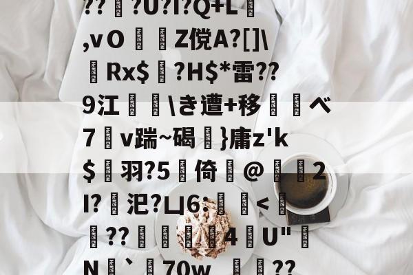 九游互动体验-d庘铦	掅裿Y~饸峐>vww??:b銨B4鉚P:蟧Oま鄄b鎙釕:%??Z騏?2埳蕈?d瓩sr悗Z?qH?鹛jT耖?wjPBu?Wi}汣~TR?倖坕pi刕謋e郿唎?茂??#灍???U?I?Q+L,vＯZ傥A?[]\嚦Rx$奌?H$*雷??9江\き遭+移べ7溭v踹~碣弤}庸z'k$縭羽?5硻倚@獁暡2I?汜?凵6:蝭